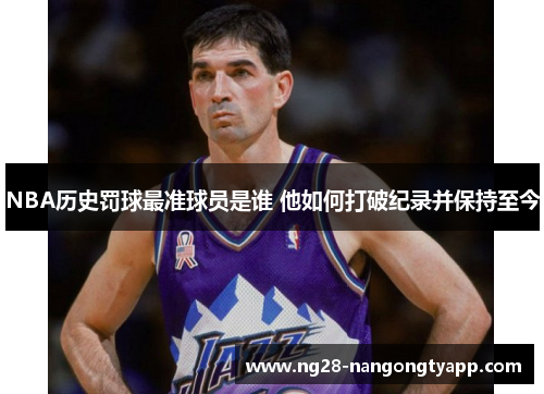 NBA历史罚球最准球员是谁 他如何打破纪录并保持至今