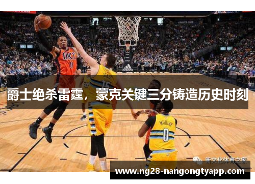 爵士绝杀雷霆，蒙克关键三分铸造历史时刻