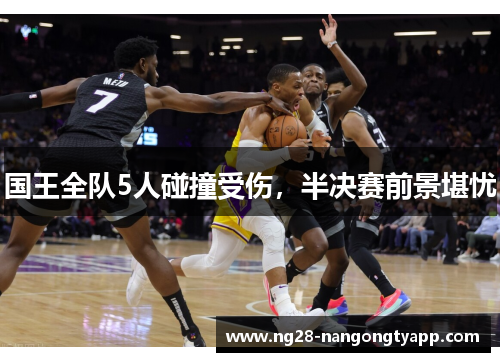 国王全队5人碰撞受伤，半决赛前景堪忧