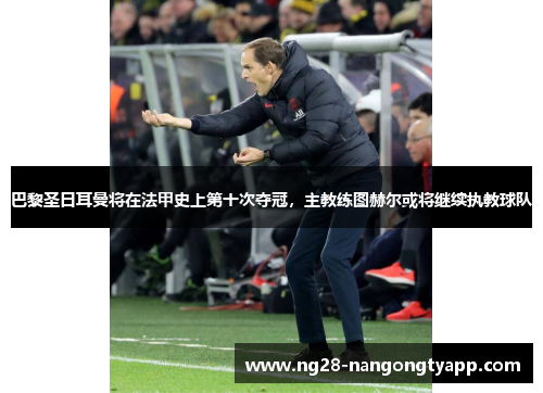 巴黎圣日耳曼将在法甲史上第十次夺冠，主教练图赫尔或将继续执教球队