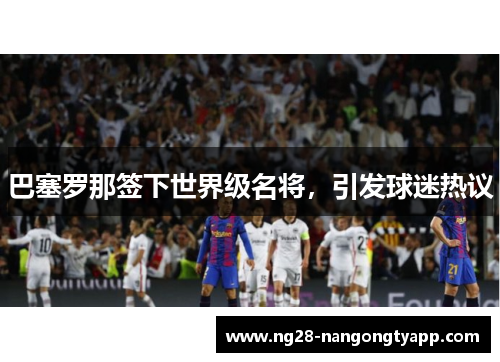 巴塞罗那签下世界级名将，引发球迷热议