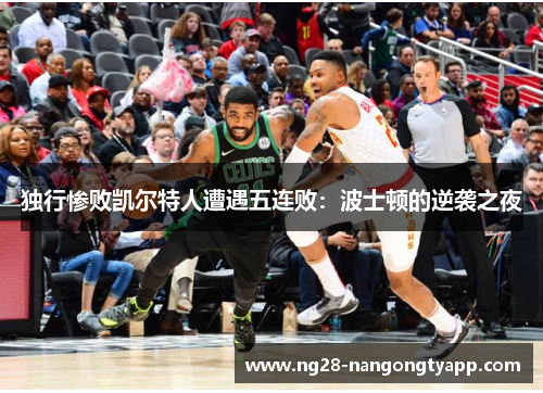 独行惨败凯尔特人遭遇五连败：波士顿的逆袭之夜