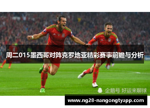 周二015墨西哥对阵克罗地亚精彩赛事前瞻与分析