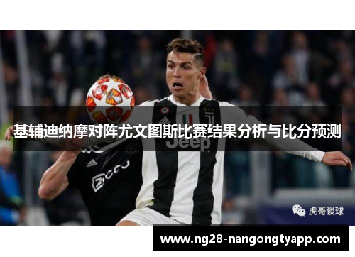 基辅迪纳摩对阵尤文图斯比赛结果分析与比分预测