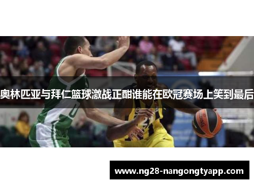 奥林匹亚与拜仁篮球激战正酣谁能在欧冠赛场上笑到最后