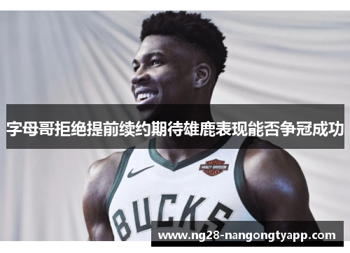 字母哥拒绝提前续约期待雄鹿表现能否争冠成功