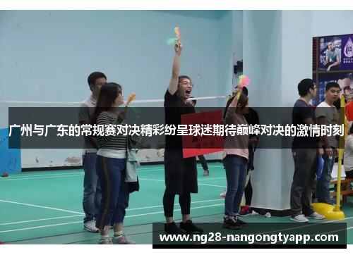 广州与广东的常规赛对决精彩纷呈球迷期待巅峰对决的激情时刻