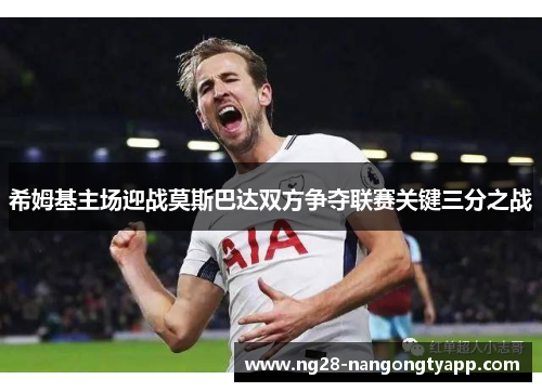 希姆基主场迎战莫斯巴达双方争夺联赛关键三分之战