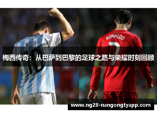 梅西传奇：从巴萨到巴黎的足球之路与荣耀时刻回顾