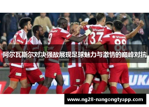 阿尔瓦斯尔对决强敌展现足球魅力与激情的巅峰对抗