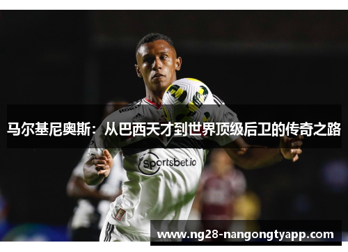 马尔基尼奥斯：从巴西天才到世界顶级后卫的传奇之路