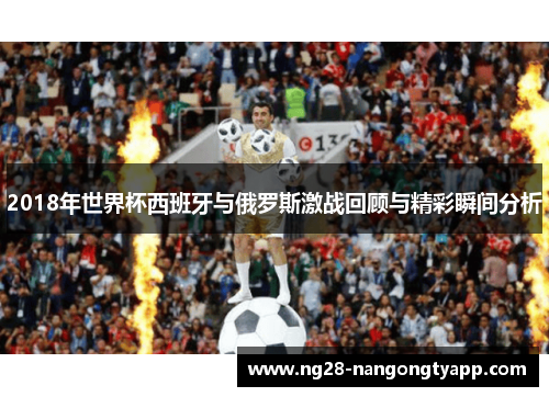 2018年世界杯西班牙与俄罗斯激战回顾与精彩瞬间分析